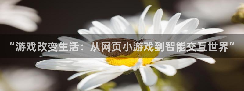 “游戏改变生活：从网页小游戏到智能交互世界”